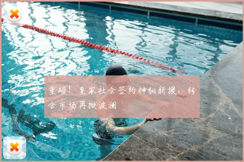 重磅！皇家社会签约神秘新援，转会市场再掀波澜