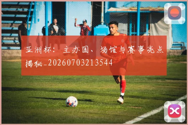亚洲杯：主办国、场馆与赛事亮点揭秘_20260703213544