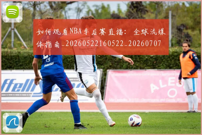 如何观看NBA季后赛直播：全球流媒体指南_20260522160522_20260707022937