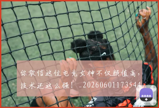 你敢信这位电竞女神不仅颜值高,技术还这么强!_20260601173544_20260704170519