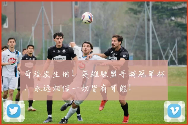 奇迹发生地！英雄联盟手游冠军杯，永远相信一切皆有可能！