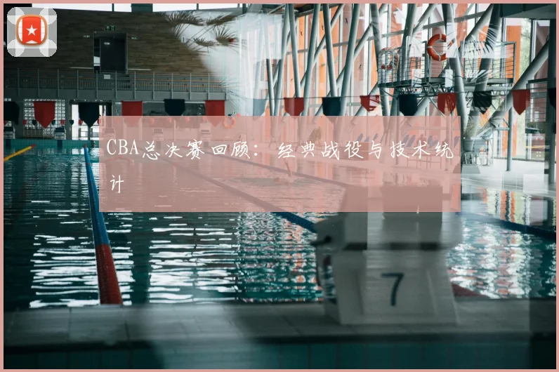 CBA总决赛回顾：经典战役与技术统计
