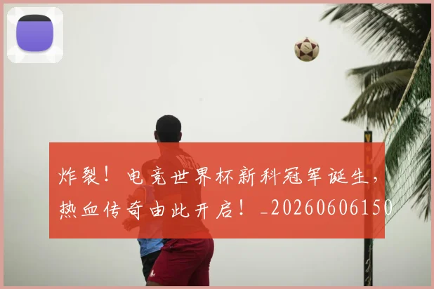 炸裂！电竞世界杯新科冠军诞生，热血传奇由此开启！_20260606150000