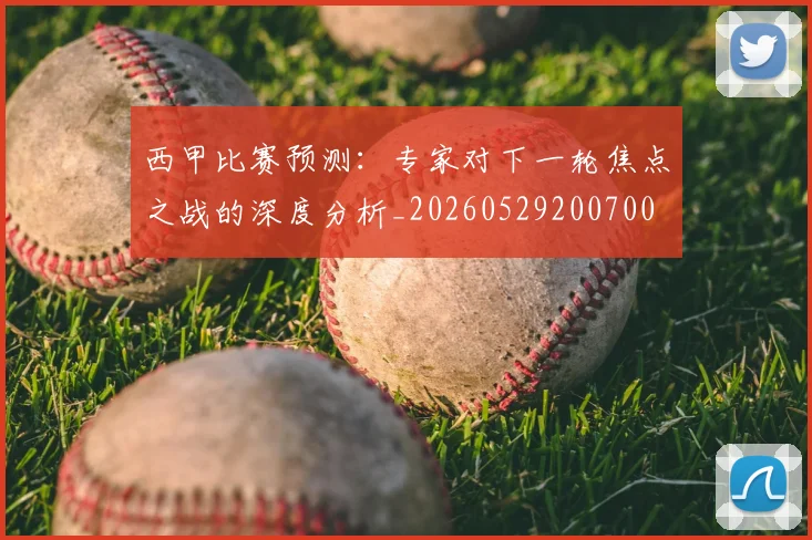 西甲比赛预测：专家对下一轮焦点之战的深度分析_20260529200700