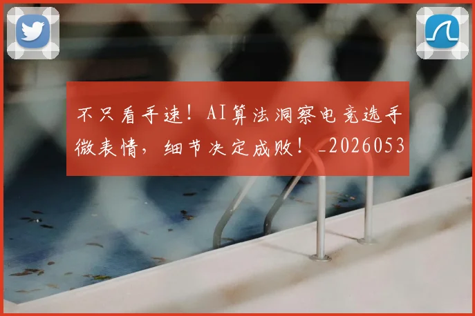 不只看手速！AI算法洞察电竞选手微表情，细节决定成败！_20260531151230_20260702174607