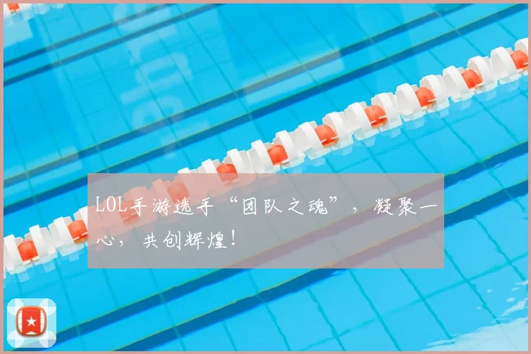 LOL手游选手“团队之魂”，凝聚一心，共创辉煌！