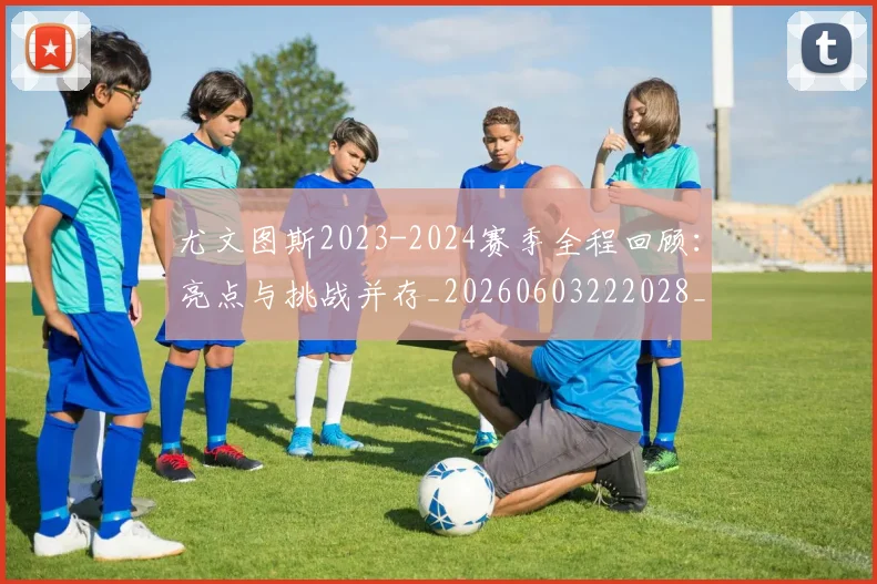 尤文图斯2023-2024赛季全程回顾：亮点与挑战并存_20260603222028_20260707145222