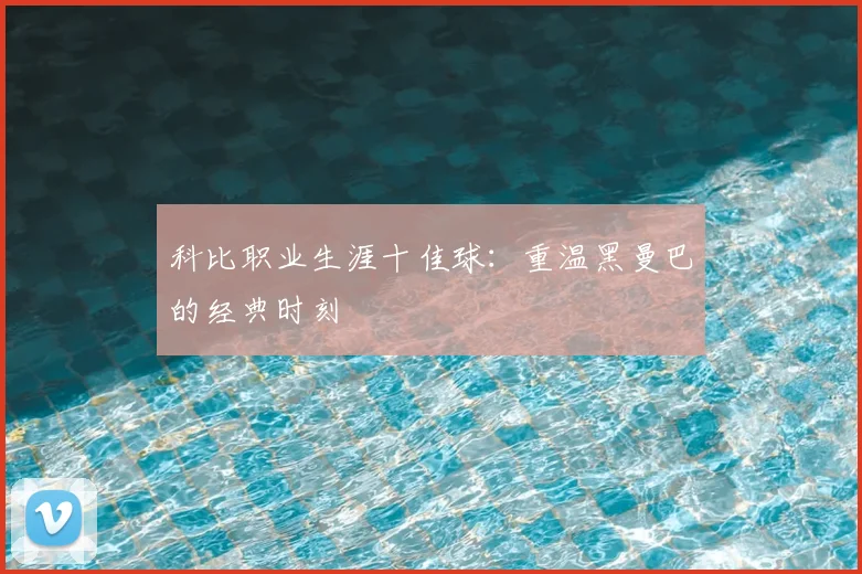 科比职业生涯十佳球：重温黑曼巴的经典时刻