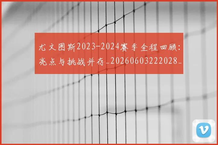 尤文图斯2023-2024赛季全程回顾：亮点与挑战并存_20260603222028_20260707145222