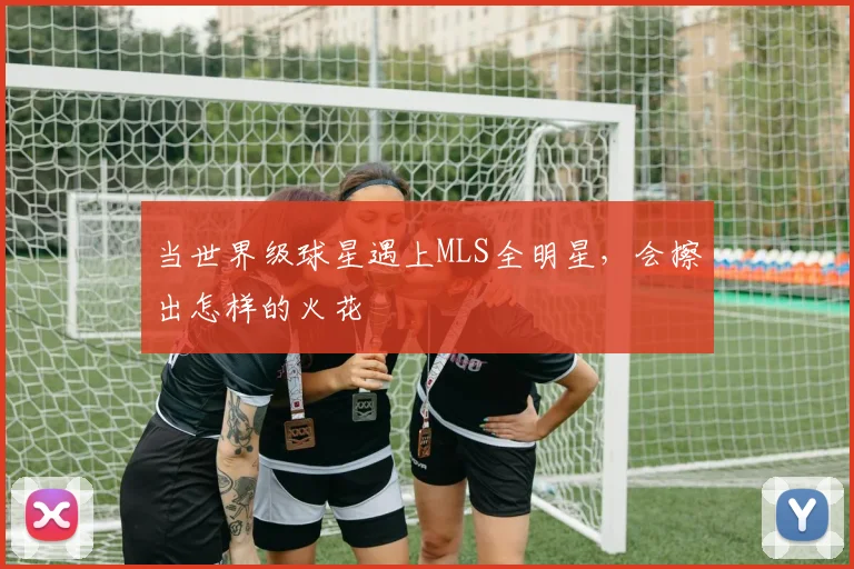 当世界级球星遇上MLS全明星，会擦出怎样的火花
