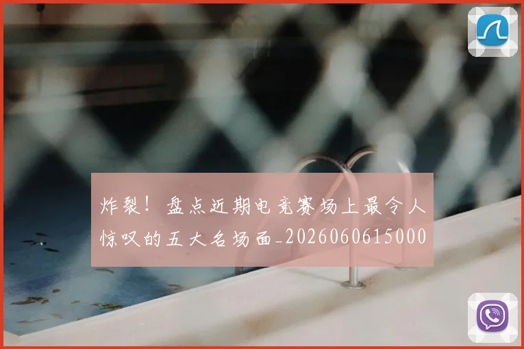 炸裂！盘点近期电竞赛场上最令人惊叹的五大名场面_20260606150000
