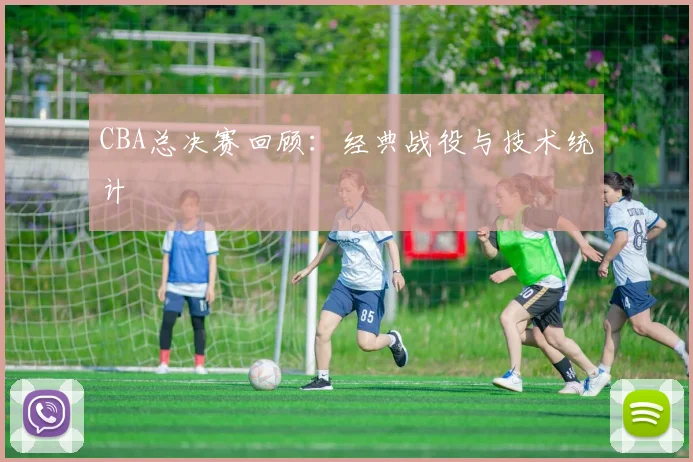 CBA总决赛回顾:经典战役与技术统计