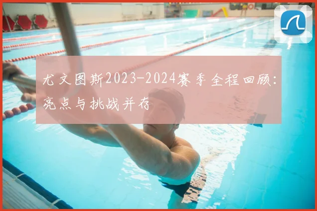 尤文图斯2023-2024赛季全程回顾：亮点与挑战并存