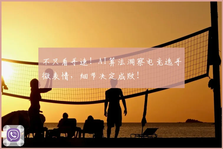 不只看手速！AI算法洞察电竞选手微表情，细节决定成败！