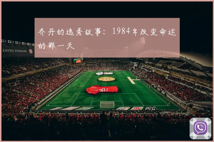 乔丹的选秀故事：1984年改变命运的那一天
