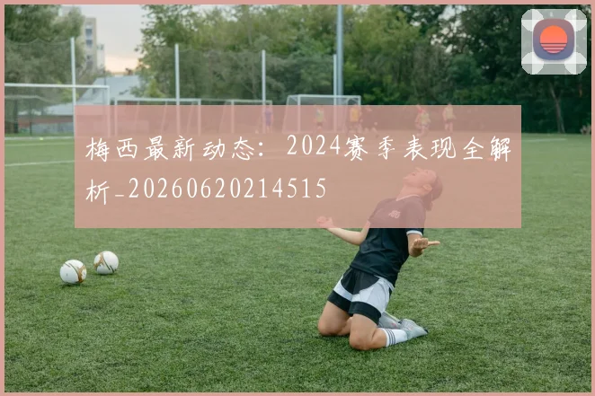 梅西最新动态：2024赛季表现全解析_20260620214515