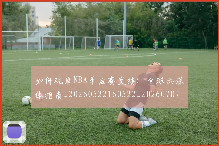 如何观看NBA季后赛直播:全球流媒体指南_20260522160522_20260707022937
