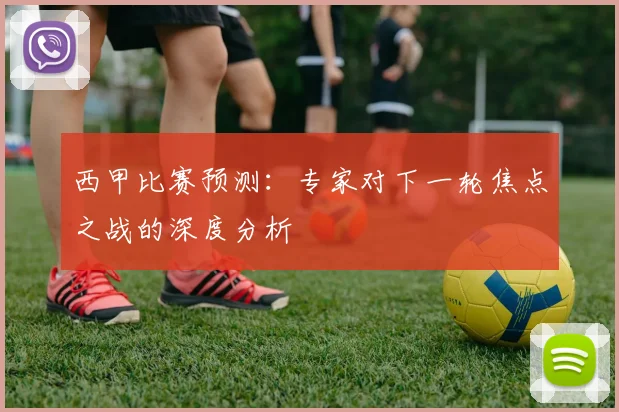 西甲比赛预测：专家对下一轮焦点之战的深度分析