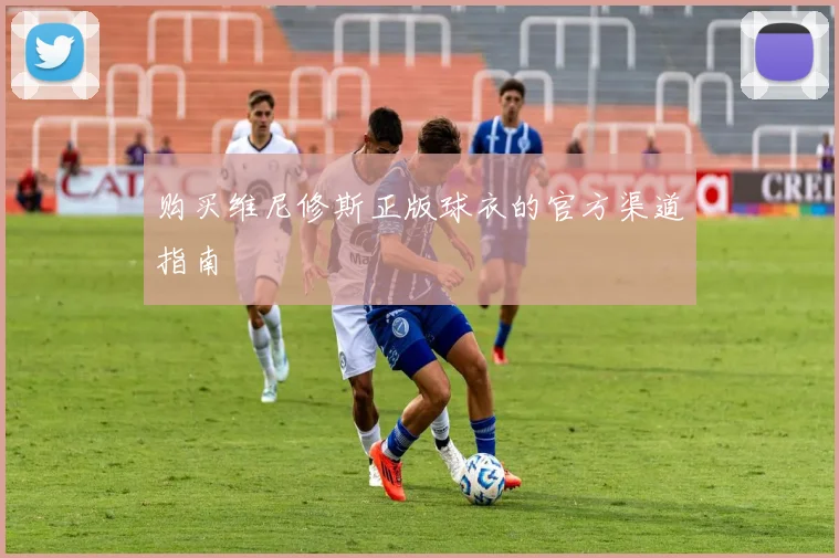 购买维尼修斯正版球衣的官方渠道指南