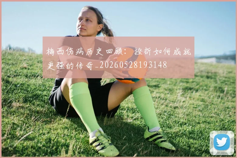梅西伤病历史回顾：挫折如何成就更强的传奇_20260528193148