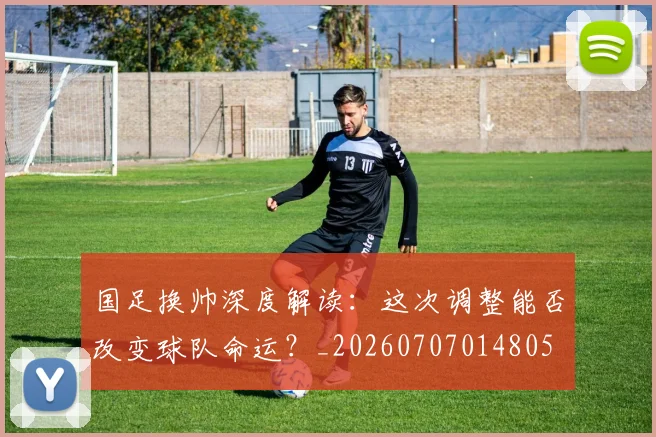 国足换帅深度解读：这次调整能否改变球队命运？_20260707014805