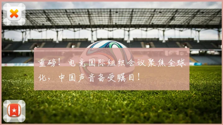 重磅!电竞国际组织会议聚焦全球化,中国声音备受瞩目!