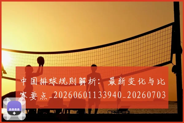 中国排球规则解析：最新变化与比赛要点_20260601133940_20260703205332