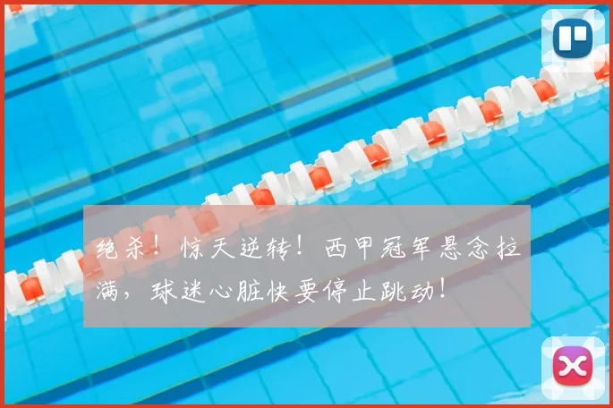 绝杀!惊天逆转!西甲冠军悬念拉满,球迷心脏快要停止跳动!