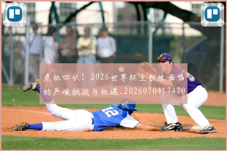 危机四伏！2026世界杯主教练面临的严峻挑战与机遇_20260704174707