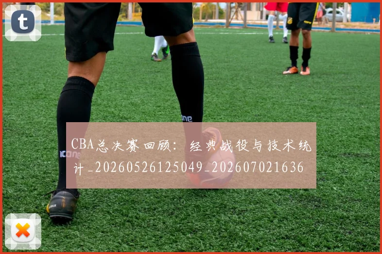 CBA总决赛回顾：经典战役与技术统计_20260526125049_20260702163611