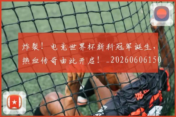 炸裂!电竞世界杯新科冠军诞生,热血传奇由此开启!_20260606150000