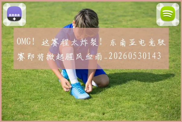 OMG！这赛程太炸裂！东南亚电竞联赛即将掀起腥风血雨_20260530143655_20260702170408