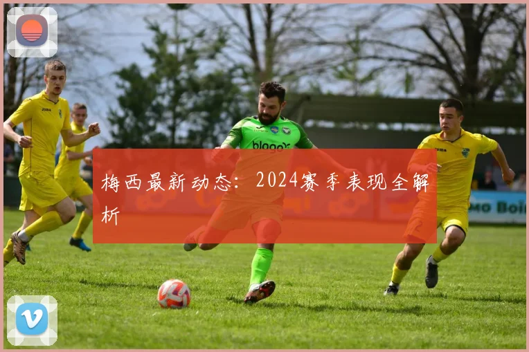 梅西最新动态：2024赛季表现全解析