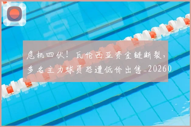危机四伏！瓦伦西亚资金链断裂，多名主力球员恐遭低价出售_20260704174708
