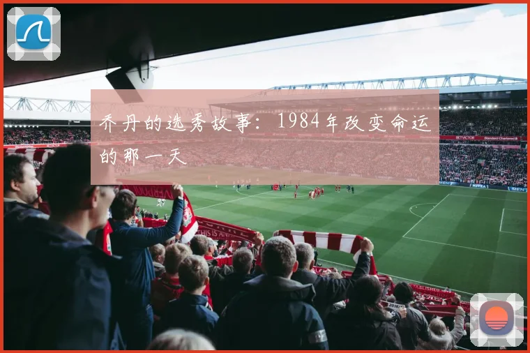 乔丹的选秀故事：1984年改变命运的那一天