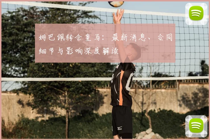 姆巴佩转会皇马：最新消息、合同细节与影响深度解读