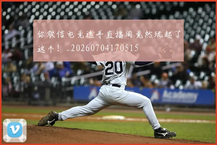 你敢信电竞选手直播间竟然玩起了这个！_20260704170515