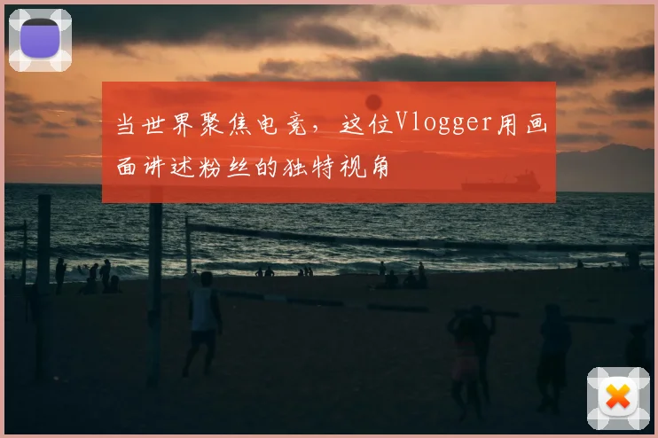 当世界聚焦电竞,这位Vlogger用画面讲述粉丝的独特视角