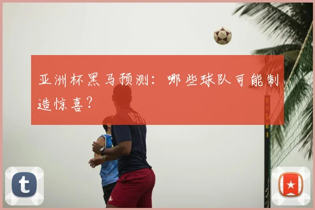 亚洲杯黑马预测：哪些球队可能制造惊喜？