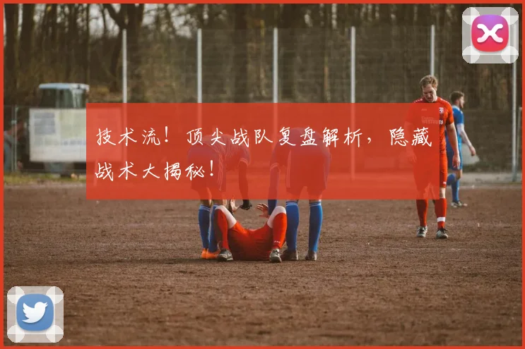 技术流!顶尖战队复盘解析,隐藏战术大揭秘!