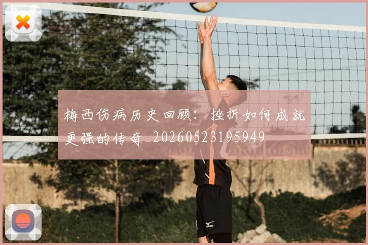梅西伤病历史回顾：挫折如何成就更强的传奇_20260523195949