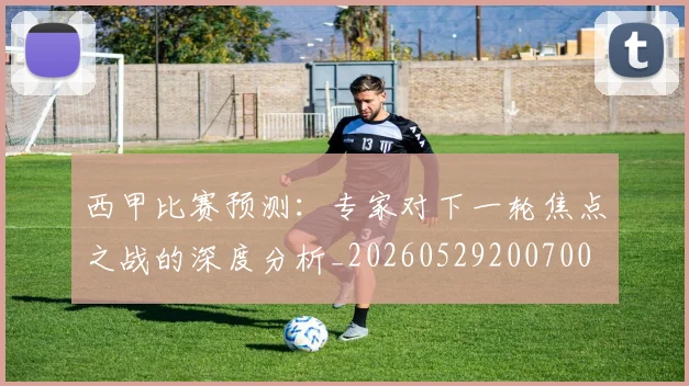 西甲比赛预测:专家对下一轮焦点之战的深度分析_20260529200700