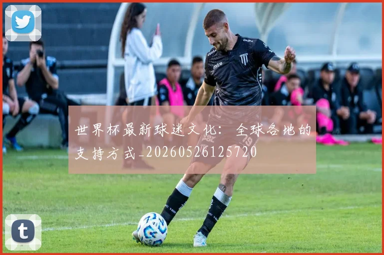 世界杯最新球迷文化:全球各地的支持方式_20260526125720