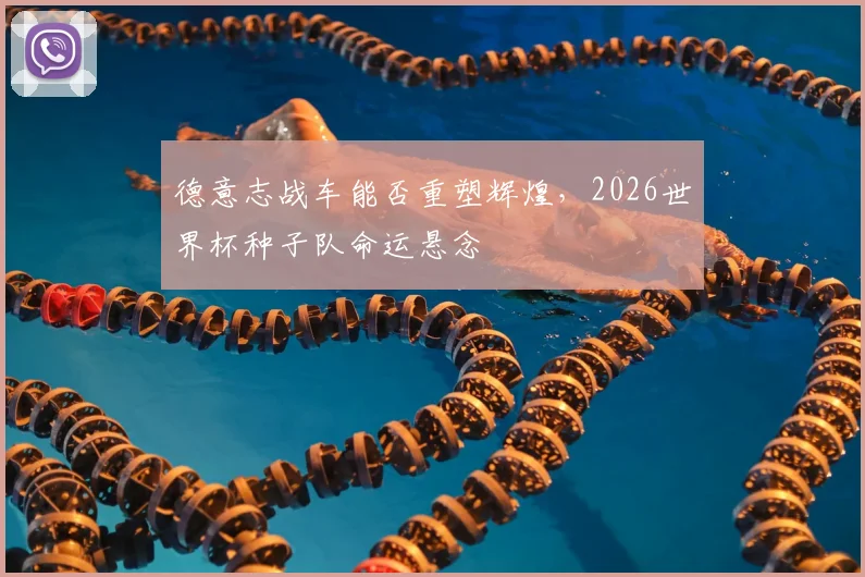 德意志战车能否重塑辉煌，2026世界杯种子队命运悬念