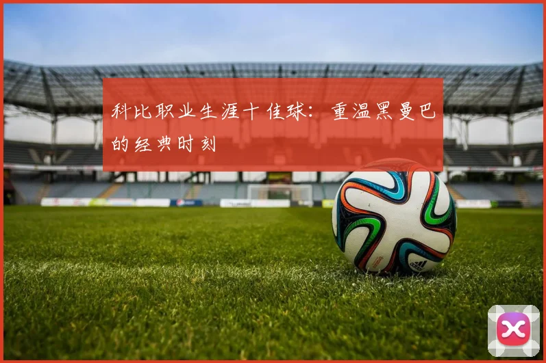 科比职业生涯十佳球：重温黑曼巴的经典时刻